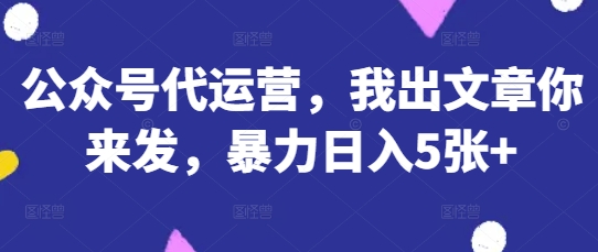 公众号代运营，我出文章你来发，暴力日入5张+【揭秘】-一尺涵知