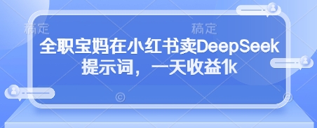 全职宝妈在小红书卖DeepSeek提示词，一天收益1k-一尺涵知