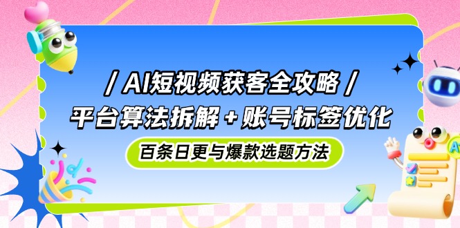 AI短视频获客全攻略：平台算法拆解+账号标签优化，百条日更与爆款选题方法-一尺涵知