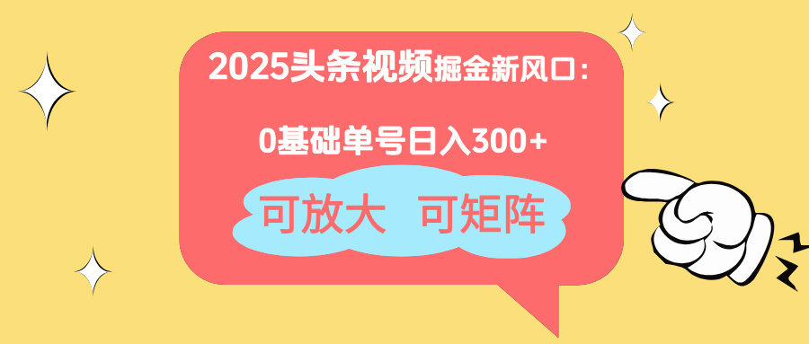 2025头条视频掘金新风口：0基础日入300+，可放大，可矩阵-一尺涵知