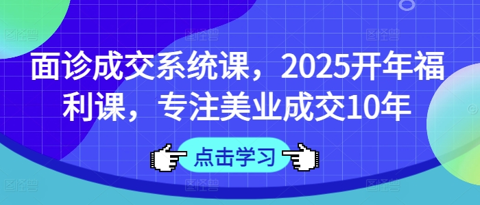 面诊成交系统课，2025开年福利课，专注美业成交10年-一尺涵知