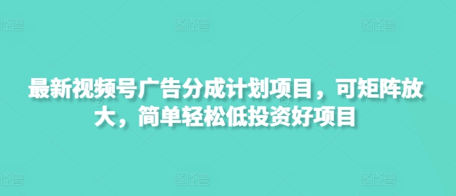 最新视频号广告分成计划项目，可矩阵放大，简单轻松低投资好项目-一尺涵知