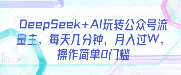 DeepSeek+AI玩转公众号流量主，每天几分钟，月入过W，操作简单0门槛-一尺涵知