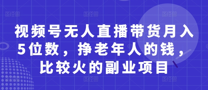 视频号无人直播带货月入5位数，挣老年人的钱，比较火的副业项目-一尺涵知