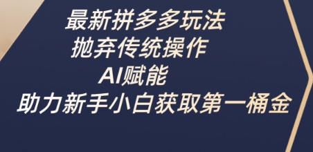 最新拼多多玩法，抛弃传统操作，AI赋能，助力新手小白获取第一桶金-一尺涵知