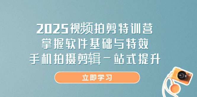 2025视频拍剪特训营，掌握软件基础与特效，手机拍摄剪辑一站式提升-一尺涵知