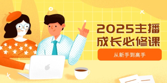 2025主播成长必修课，主播从新手到高手，涵盖趋势、定位、能力构建等-一尺涵知