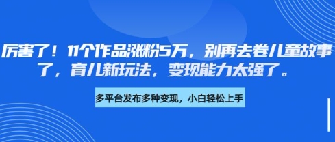 厉害了，11个作品涨粉5万，别再去卷儿童故事了，育儿新玩法，变现能力太强了-一尺涵知