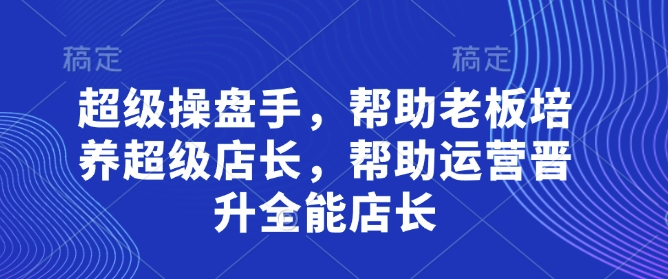 超级操盘手，​帮助老板培养超级店长，帮助运营晋升全能店长-一尺涵知