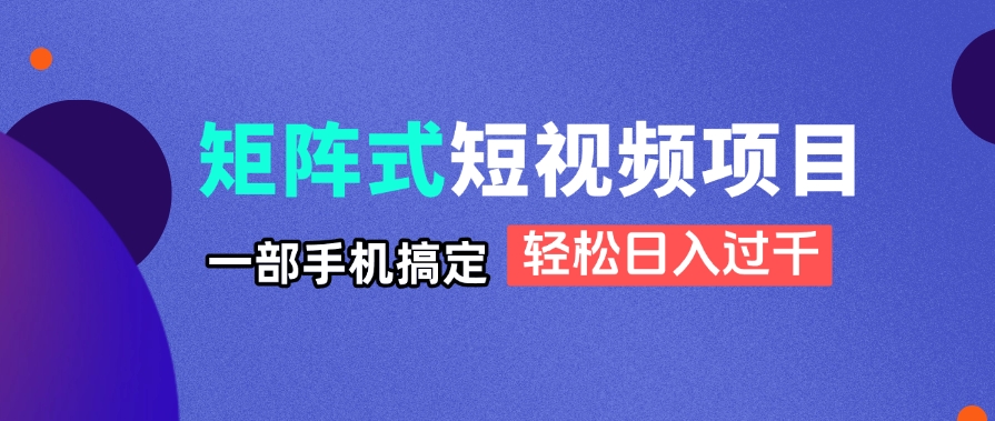 矩阵式短视频项目揭秘，一部手机搞定，轻松日入过千-一尺涵知