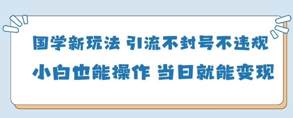 国学新玩法，引流不封号不违规小白也能操作，当日就能变现-一尺涵知