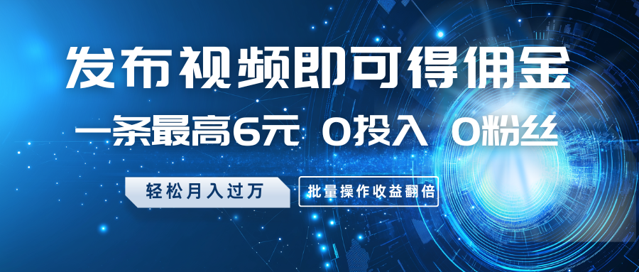 发布视频即可得佣金，一条最高6元，0投入0粉丝，月入过万，批量操作收益翻倍-一尺涵知