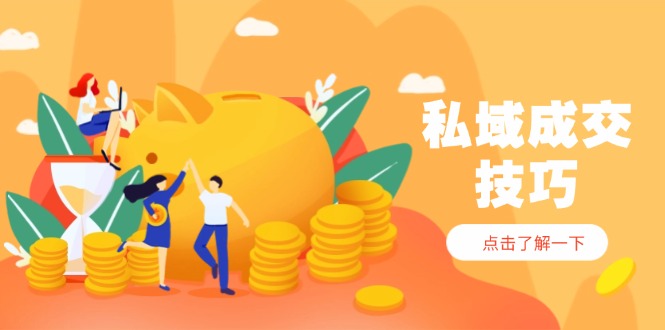 私域成交技巧，帮你从入门到精通，破解四大痛点，快速变现，轻松收钱-一尺涵知