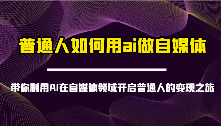 普通人如何用ai做自媒体-带你利用AI在自媒体领域开启普通人的变现之旅-一尺涵知