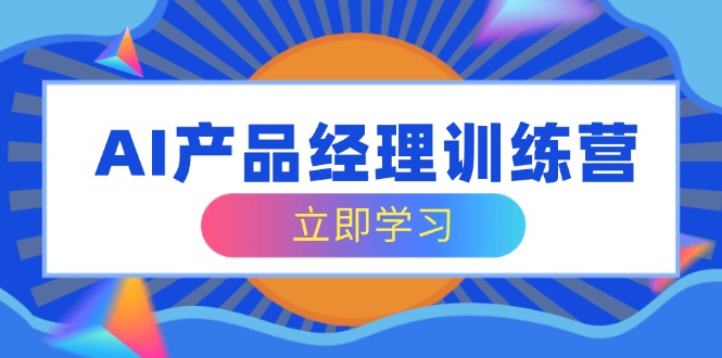 AI产品经理训练营，全面掌握核心知识体系，轻松应对求职转行挑战-一尺涵知