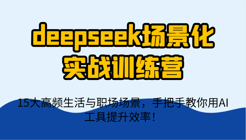 deepseek场景化实战训练营，15大高频生活与职场场景，手把手教你用AI工具提升效率！-一尺涵知