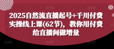 2025自然流直播起号+千川付费实操线上课(62节)，教你用付费给直播间做增量-一尺涵知