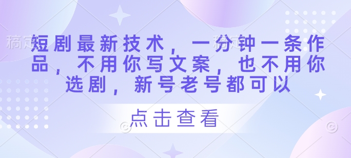 短剧最新技术，一分钟一条作品，不用你写文案，也不用你选剧，新号老号都可以-一尺涵知