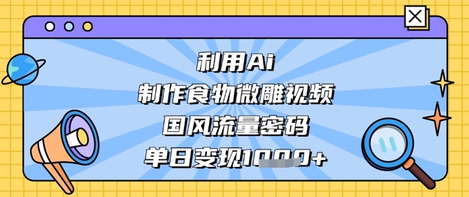 利用Ai制作食物微雕视频，国风流量密码，单日变现数张-一尺涵知