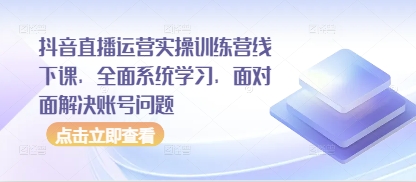 抖音直播运营实操训练营线下课，全面系统学习，面对面解决账号问题-一尺涵知
