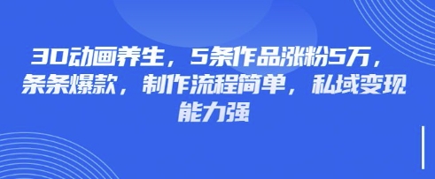 3D动画养生，5条作品涨粉5万，条条爆款，制作流程简单，私域变现能力强-一尺涵知
