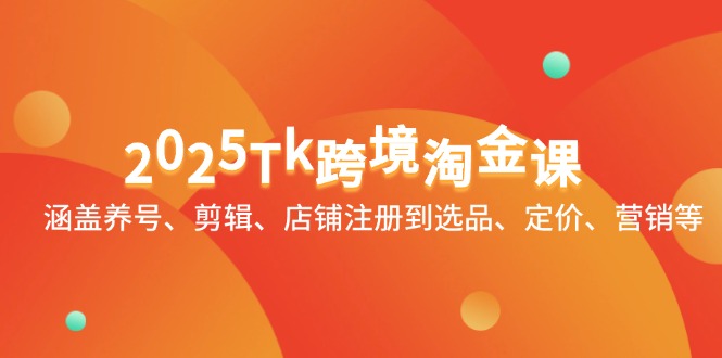 2025Tk跨境淘金课：涵盖养号、剪辑、店铺注册到选品、定价、营销等-一尺涵知