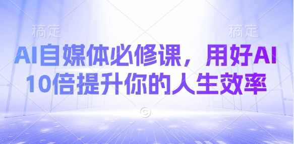 AI自媒体必修课，用好AI 10倍提升你的人生效率-一尺涵知