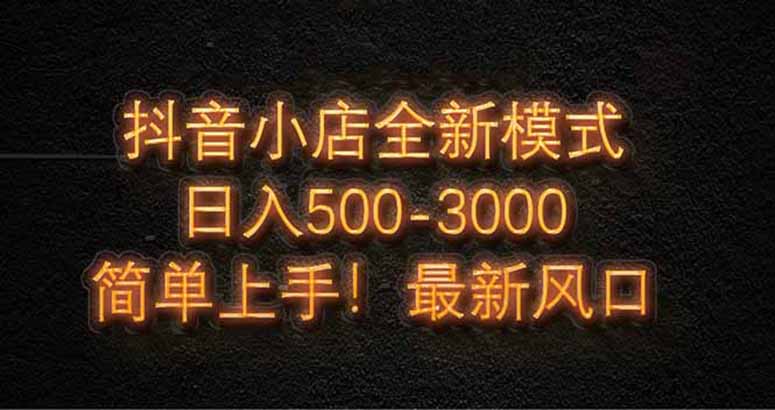 抖音小店全新模式 最新风口，日收入500-5000+！小白简单上手-一尺涵知