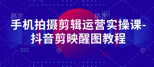手机拍摄剪辑运营实操课-抖音剪映醒图教程-一尺涵知
