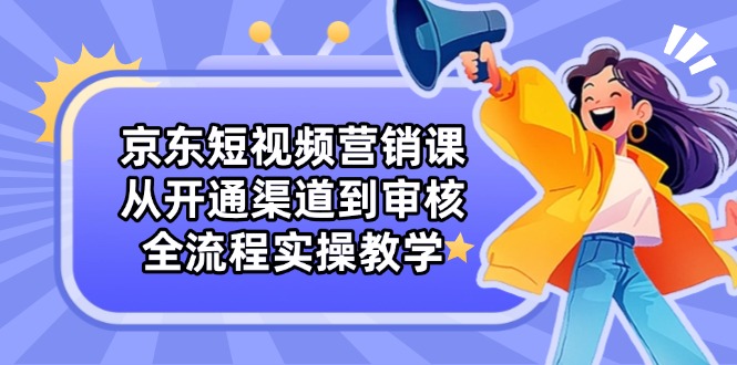 京东短视频营销课：从开通渠道到审核，全流程实操教学-一尺涵知