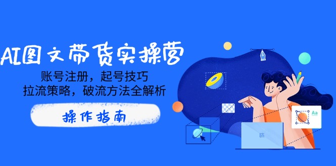 AI图文带货实操营，账号注册，起号技巧，拉流策略，破流方法全解析-一尺涵知