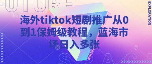 海外tiktok短剧推广从0到1保姆级教程，蓝海市场日入多张-一尺涵知