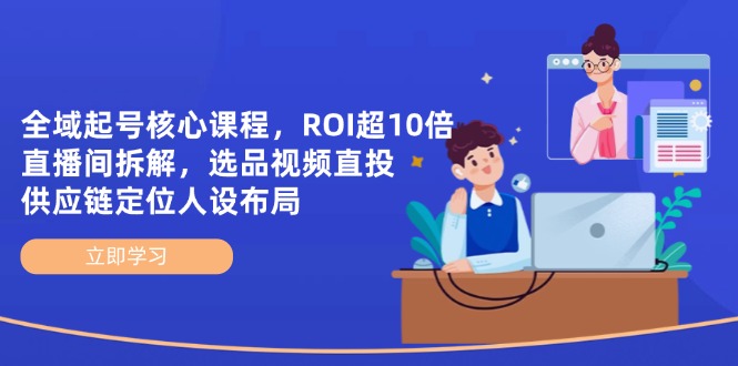 全域起号核心课程，ROI超10倍直播间拆解，选品直投，供应链定位人设布局-一尺涵知