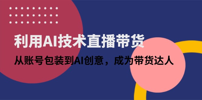 利用AI技术直播带货：从账号包装到AI创意，成为带货达人-一尺涵知