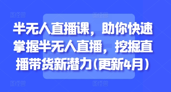半无人直播课，助你快速掌握半无人直播，挖掘直播带货新潜力(更新4月)-一尺涵知