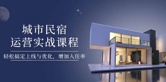 城市民宿运营实战课程，轻松搞定上线与优化，增加入住率-一尺涵知