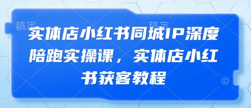 实体店小红书同城IP深度陪跑实操课，实体店小红书获客教程-一尺涵知