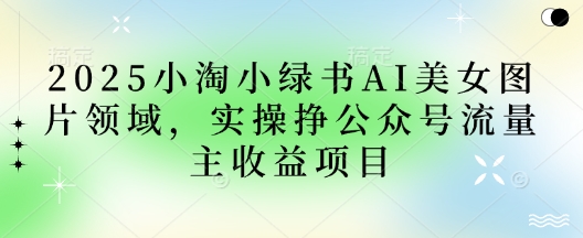 2025小绿书AI美女图片领域，实操挣公众号流量主收益项目-一尺涵知