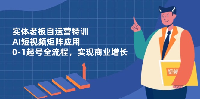 实体老板自运营特训，AI短视频矩阵应用，0-1起号全流程，实现商业增长-一尺涵知