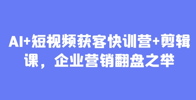 AI+短视频获客快训营+剪辑课，企业营销翻盘之举-一尺涵知