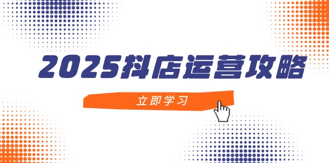 2025抖店运营攻略，掌握抖店技巧，打造月销百万，新手入门到精通-一尺涵知