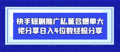 快手短剧推广私董会爆单大佬分享日入4位数经验分享-一尺涵知