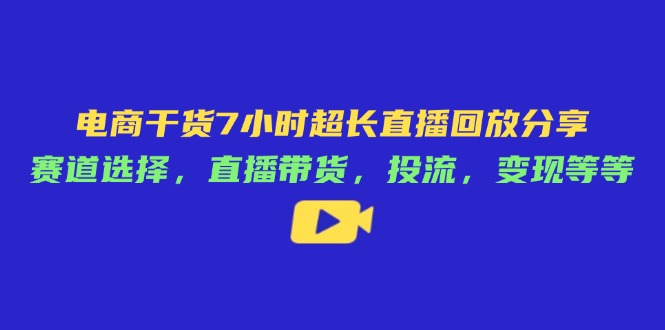 电商干货7小时超长直播回放分享：赛道选择，直播带货，投流，变现等等-一尺涵知