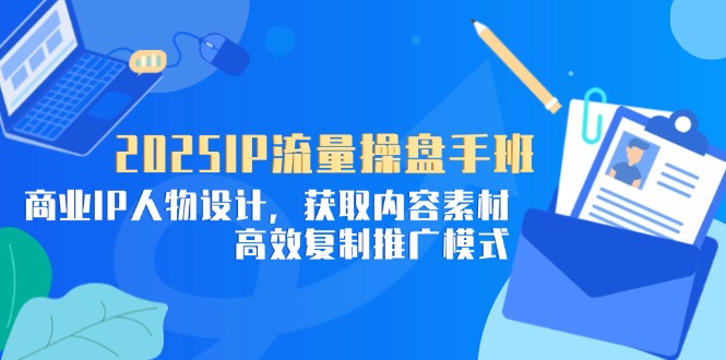 2025IP流量操盘手班，商业IP人物设计，获取内容素材，高效复制推广模式-一尺涵知