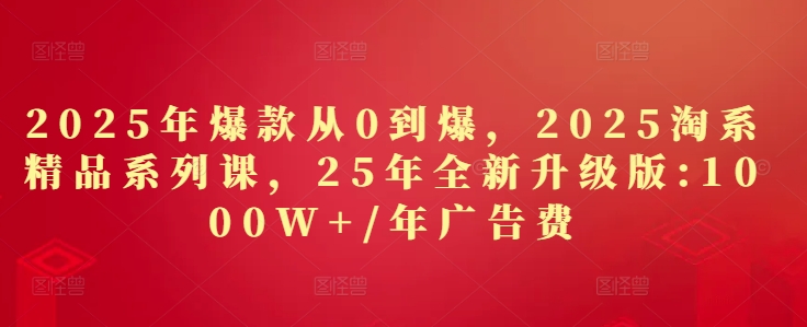 2025年爆款从0到爆，2025淘系精品系列课，25年全新升级版：1000W+1年广告费-一尺涵知