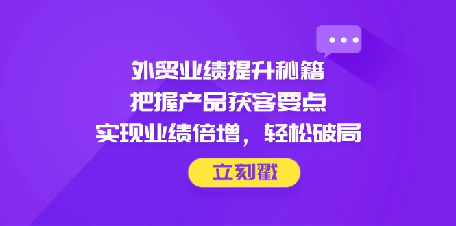 外贸业绩提升秘籍，把握产品获客要点，实现业绩倍增，轻松破局-一尺涵知
