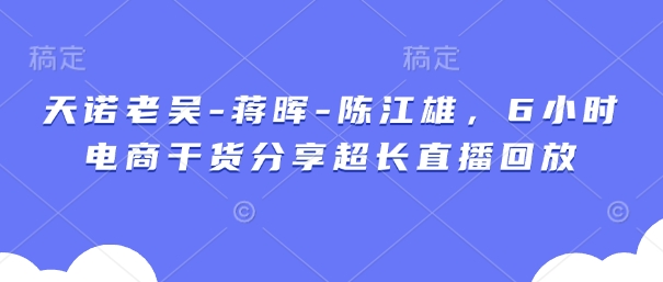 天诺老吴-蒋晖-陈江雄，6小时电商干货分享超长直播回放-一尺涵知