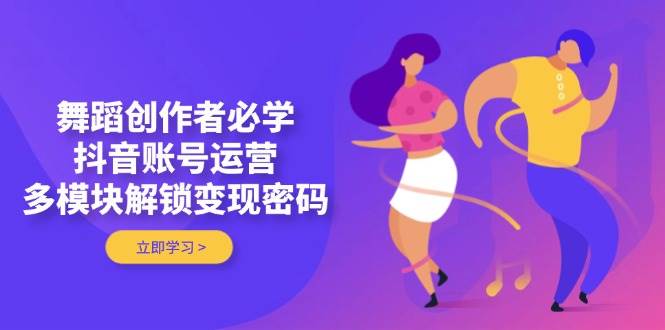 舞蹈创作者必学，抖音账号运营，多模块解锁变现密码-一尺涵知