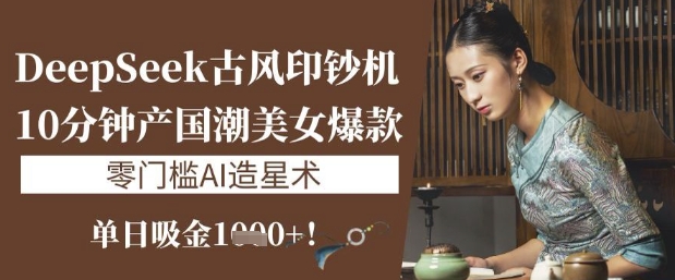 DeepSeek古风印钞机：10分钟产国潮美女爆款，单日吸金1k+，零门槛AI造星术-一尺涵知