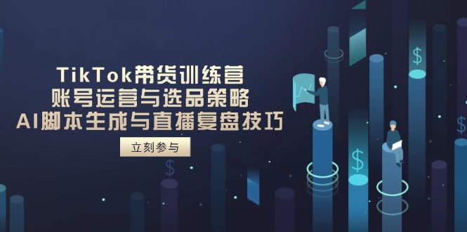 TikTok带货训练营，账号运营与选品策略，AI脚本生成与直播复盘技巧-一尺涵知